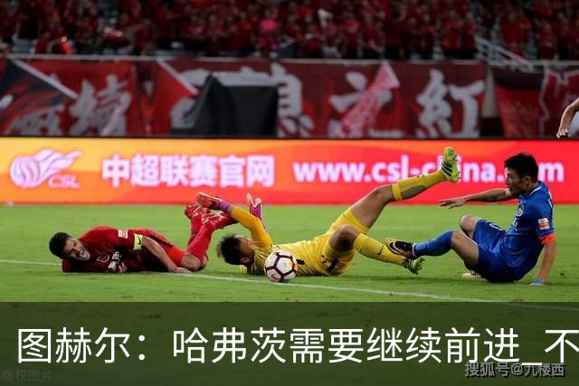 图赫尔：哈弗茨需要继续前进 不能过度使用詹姆斯