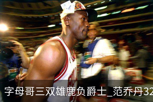 字母哥三双雄鹿负爵士 范乔丹32分热火克火箭